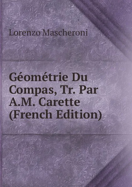 Обложка книги Geometrie Du Compas, Tr. Par A.M. Carette (French Edition), Lorenzo Mascheroni