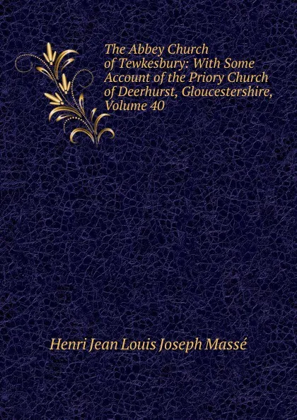 Обложка книги The Abbey Church of Tewkesbury: With Some Account of the Priory Church of Deerhurst, Gloucestershire, Volume 40, Henri Jean Louis Joseph Massé