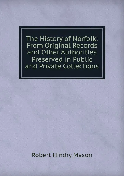 Обложка книги The History of Norfolk: From Original Records and Other Authorities Preserved in Public and Private Collections, Robert Hindry Mason