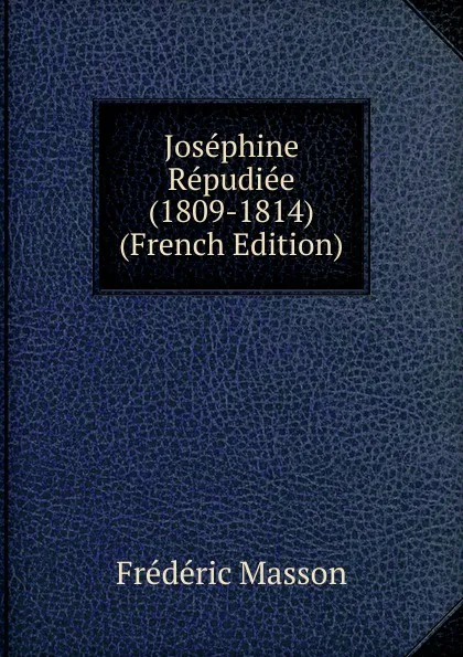 Обложка книги Josephine Repudiee (1809-1814) (French Edition), Masson Frederic