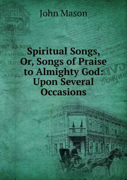 Обложка книги Spiritual Songs, Or, Songs of Praise to Almighty God: Upon Several Occasions, John Mason