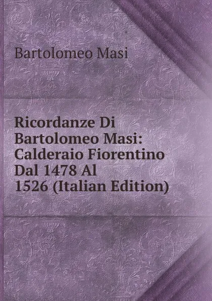 Обложка книги Ricordanze Di Bartolomeo Masi: Calderaio Fiorentino Dal 1478 Al 1526 (Italian Edition), Bartolomeo Masi