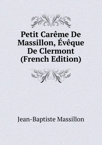 Обложка книги Petit Careme De Massillon, Eveque De Clermont (French Edition), Jean-Baptiste Massillon