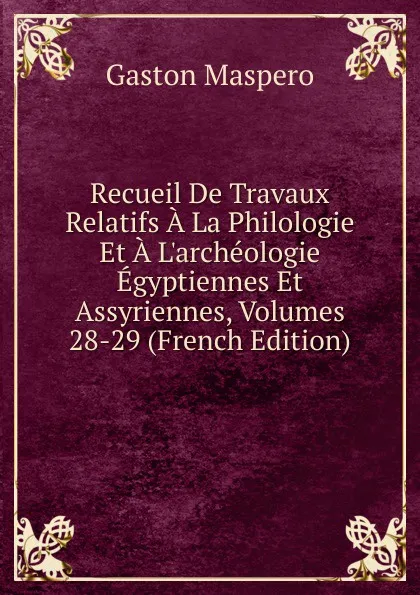 Обложка книги Recueil De Travaux Relatifs A La Philologie Et A L.archeologie Egyptiennes Et Assyriennes, Volumes 28-29 (French Edition), Gaston Maspero