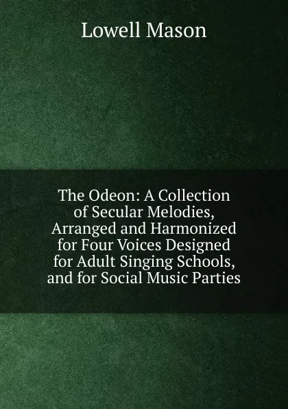 Обложка книги The Odeon: A Collection of Secular Melodies, Arranged and Harmonized for Four Voices Designed for Adult Singing Schools, and for Social Music Parties, Lowell Mason