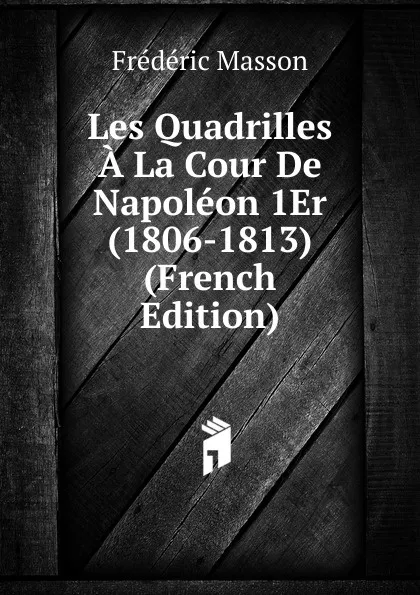 Обложка книги Les Quadrilles A La Cour De Napoleon 1Er (1806-1813) (French Edition), Masson Frederic