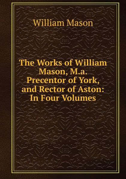 Обложка книги The Works of William Mason, M.a. Precentor of York, and Rector of Aston: In Four Volumes, William Mason