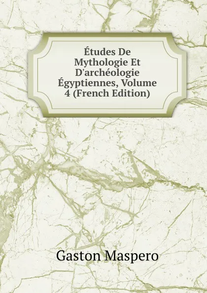 Обложка книги Etudes De Mythologie Et D.archeologie Egyptiennes, Volume 4 (French Edition), Gaston Maspero