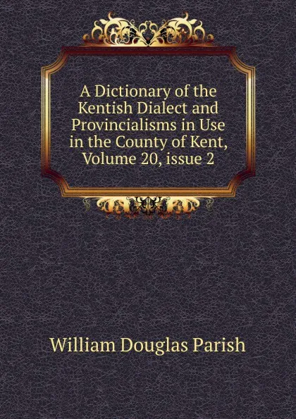 Обложка книги A Dictionary of the Kentish Dialect and Provincialisms in Use in the County of Kent, Volume 20,.issue 2, William Douglas Parish