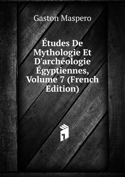 Обложка книги Etudes De Mythologie Et D.archeologie Egyptiennes, Volume 7 (French Edition), Gaston Maspero