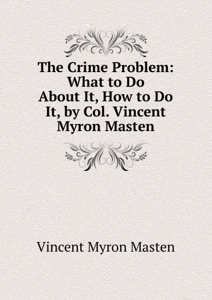 Обложка книги The Crime Problem: What to Do About It, How to Do It, by Col. Vincent Myron Masten, Vincent Myron Masten