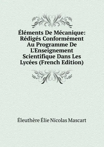 Обложка книги Elements De Mecanique: Rediges Conformement Au Programme De L.Enseignement Scientifique Dans Les Lycees (French Edition), Éleuthère Élie Nicolas Mascart