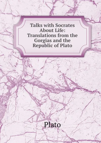 Обложка книги Talks with Socrates About Life: Translations from the Gorgias and the Republic of Plato, Plato