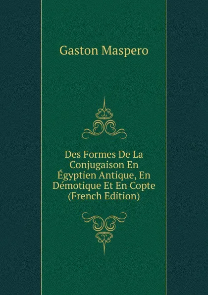Обложка книги Des Formes De La Conjugaison En Egyptien Antique, En Demotique Et En Copte (French Edition), Gaston Maspero