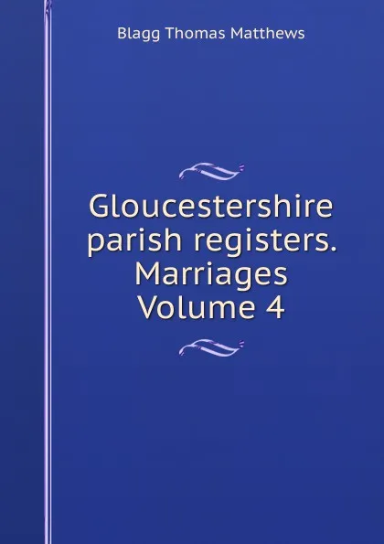 Обложка книги Gloucestershire parish registers. Marriages Volume 4, Blagg Thomas Matthews