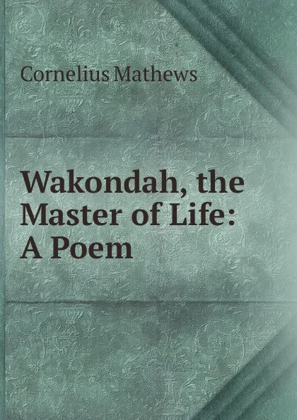 Обложка книги Wakondah, the Master of Life: A Poem, Cornelius Mathews