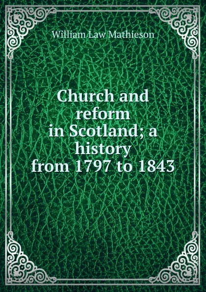 Обложка книги Church and reform in Scotland; a history from 1797 to 1843, William Law Mathieson