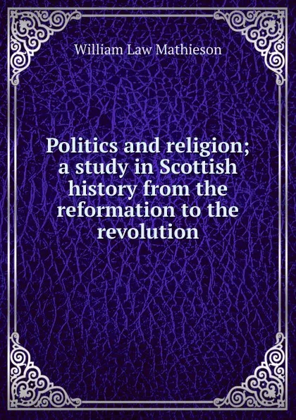 Обложка книги Politics and religion; a study in Scottish history from the reformation to the revolution, William Law Mathieson