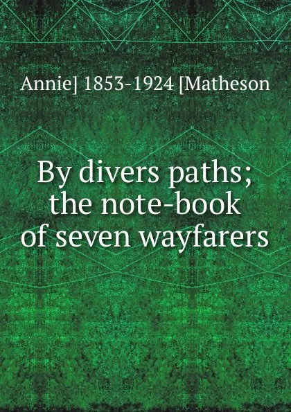 Обложка книги By divers paths; the note-book of seven wayfarers, Annie] 1853-1924 [Matheson