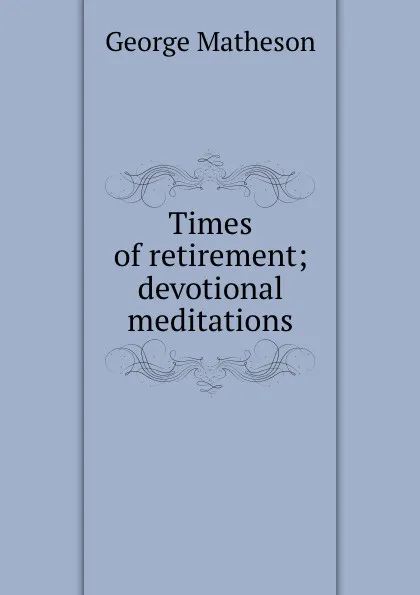 Обложка книги Times of retirement; devotional meditations, Matheson George