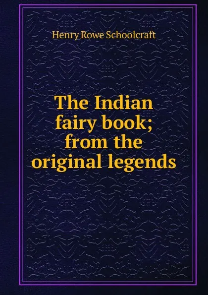 Обложка книги The Indian fairy book; from the original legends, Henry Rowe Schoolcraft