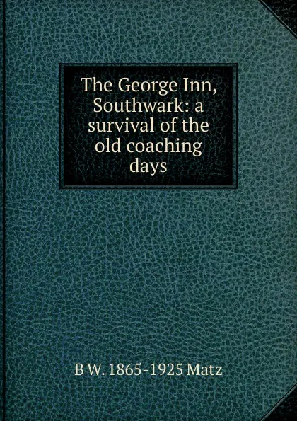 Обложка книги The George Inn, Southwark: a survival of the old coaching days, B W. 1865-1925 Matz