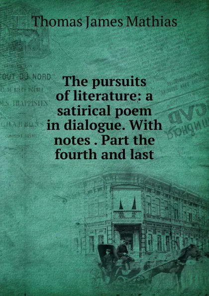 Обложка книги The pursuits of literature: a satirical poem in dialogue. With notes . Part the fourth and last, Thomas James Mathias