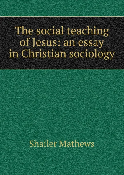 Обложка книги The social teaching of Jesus: an essay in Christian sociology, Mathews Shailer