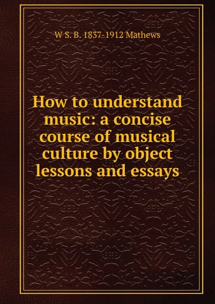 Обложка книги How to understand music: a concise course of musical culture by object lessons and essays, W S. B. 1837-1912 Mathews