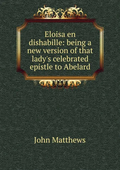 Обложка книги Eloisa en dishabille: being a new version of that lady.s celebrated epistle to Abelard, John Matthews