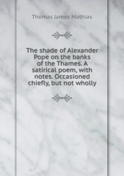 Обложка книги The shade of Alexander Pope on the banks of the Thames. A satirical poem, with notes. Occasioned chiefly, but not wholly, Thomas James Mathias