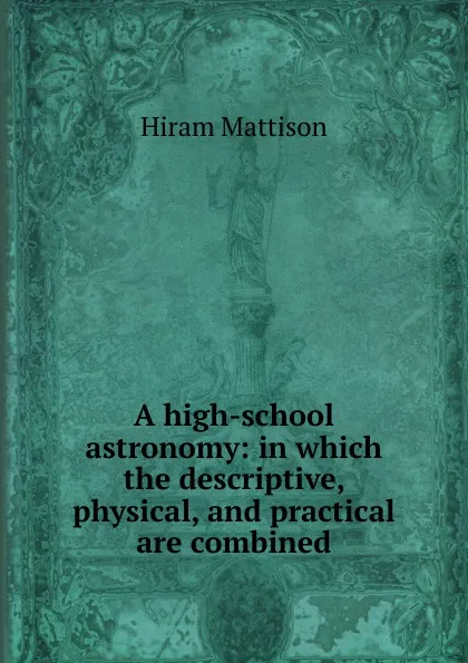 Обложка книги A high-school astronomy: in which the descriptive, physical, and practical are combined, Hiram Mattison