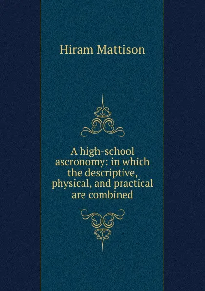 Обложка книги A high-school ascronomy: in which the descriptive, physical, and practical are combined, Hiram Mattison