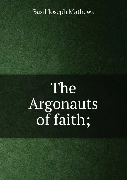 Обложка книги The Argonauts of faith;, Basil Joseph Mathews