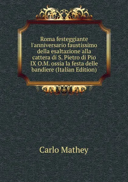 Обложка книги Roma festeggiante l.anniversario faustissimo della esaltazione alla cattera di S. Pietro di Pio IX O.M. ossia la festa delle bandiere (Italian Edition), Carlo Mathey