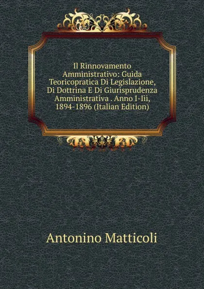 Обложка книги Il Rinnovamento Amministrativo: Guida Teoricopratica Di Legislazione, Di Dottrina E Di Giurisprudenza Amministrativa . Anno I-Iii, 1894-1896 (Italian Edition), Antonino Matticoli