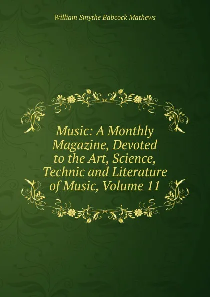 Обложка книги Music: A Monthly Magazine, Devoted to the Art, Science, Technic and Literature of Music, Volume 11, William Smythe Babcock Mathews