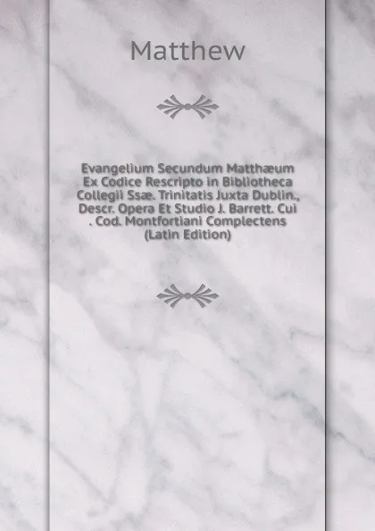 Обложка книги Evangelium Secundum Matthaeum Ex Codice Rescripto in Bibliotheca Collegii Ssae. Trinitatis Juxta Dublin., Descr. Opera Et Studio J. Barrett. Cui . Cod. Montfortiani Complectens (Latin Edition), Matthew