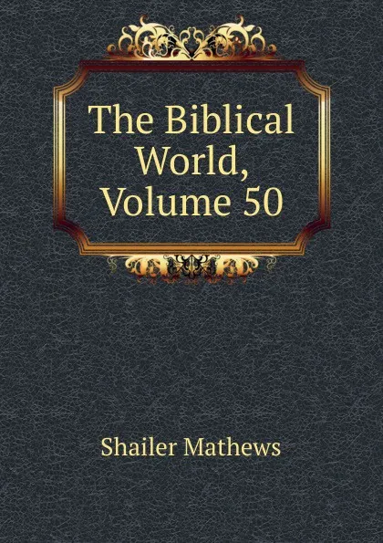 Обложка книги The Biblical World, Volume 50, Mathews Shailer