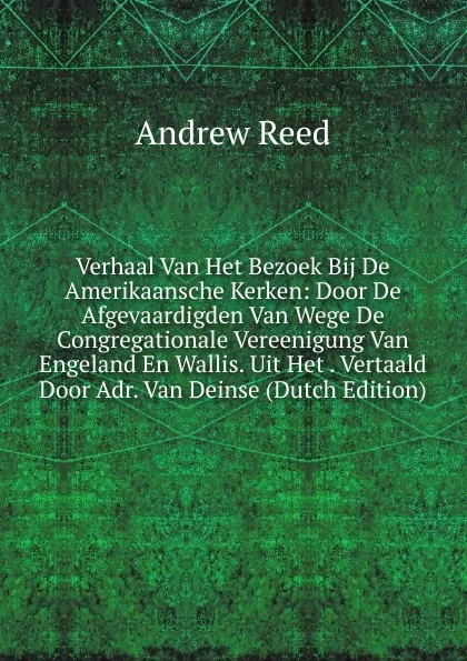 Обложка книги Verhaal Van Het Bezoek Bij De Amerikaansche Kerken: Door De Afgevaardigden Van Wege De Congregationale Vereenigung Van Engeland En Wallis. Uit Het . Vertaald Door Adr. Van Deinse (Dutch Edition), Andrew Reed