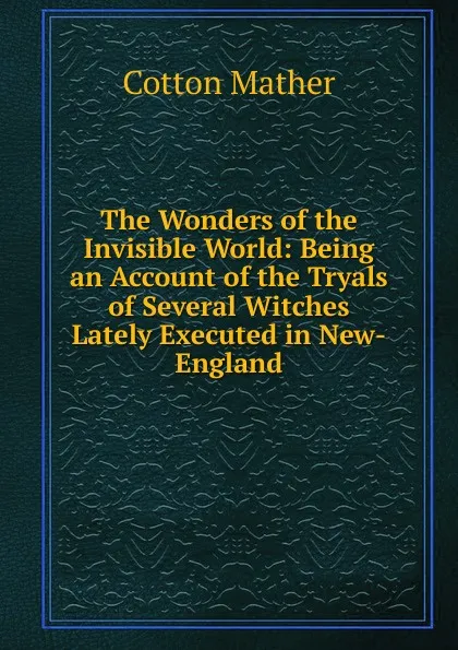 Обложка книги The Wonders of the Invisible World: Being an Account of the Tryals of Several Witches Lately Executed in New-England, Cotton Mather