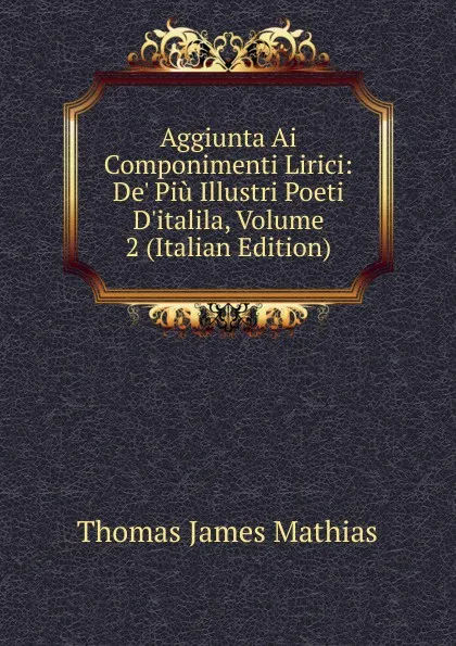 Обложка книги Aggiunta Ai Componimenti Lirici: De. Piu Illustri Poeti D.italila, Volume 2 (Italian Edition), Thomas James Mathias