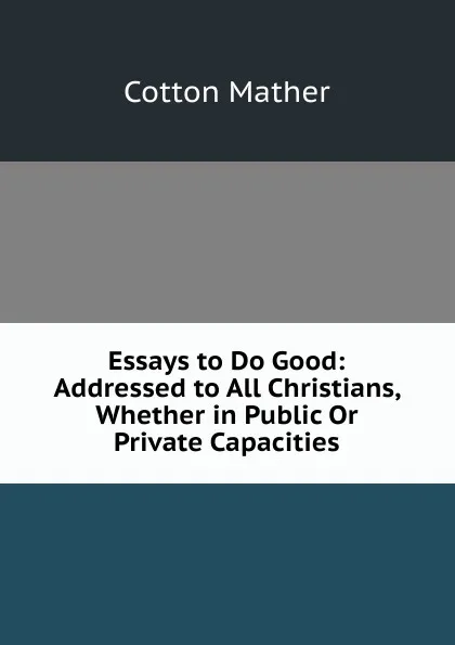 Обложка книги Essays to Do Good: Addressed to All Christians, Whether in Public Or Private Capacities, Cotton Mather