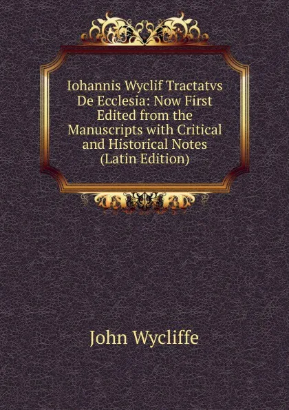 Обложка книги Iohannis Wyclif Tractatvs De Ecclesia: Now First Edited from the Manuscripts with Critical and Historical Notes (Latin Edition), Wycliffe John