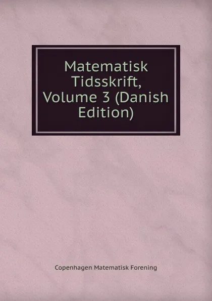 Обложка книги Matematisk Tidsskrift, Volume 3 (Danish Edition), Copenhagen Matematisk Forening