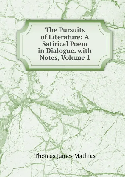 Обложка книги The Pursuits of Literature: A Satirical Poem in Dialogue. with Notes, Volume 1, Thomas James Mathias
