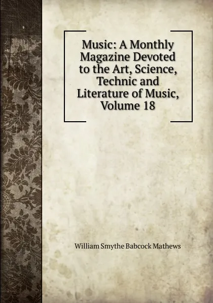 Обложка книги Music: A Monthly Magazine Devoted to the Art, Science, Technic and Literature of Music, Volume 18, William Smythe Babcock Mathews