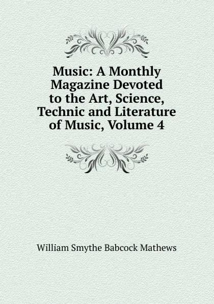 Обложка книги Music: A Monthly Magazine Devoted to the Art, Science, Technic and Literature of Music, Volume 4, William Smythe Babcock Mathews