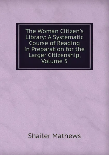 Обложка книги The Woman Citizen.s Library: A Systematic Course of Reading in Preparation for the Larger Citizenship, Volume 5, Mathews Shailer