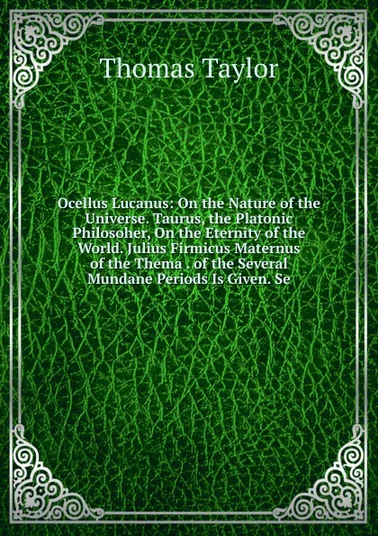 Обложка книги Ocellus Lucanus: On the Nature of the Universe. Taurus, the Platonic Philosoher, On the Eternity of the World. Julius Firmicus Maternus of the Thema . of the Several Mundane Periods Is Given. Se, Thomas Taylor